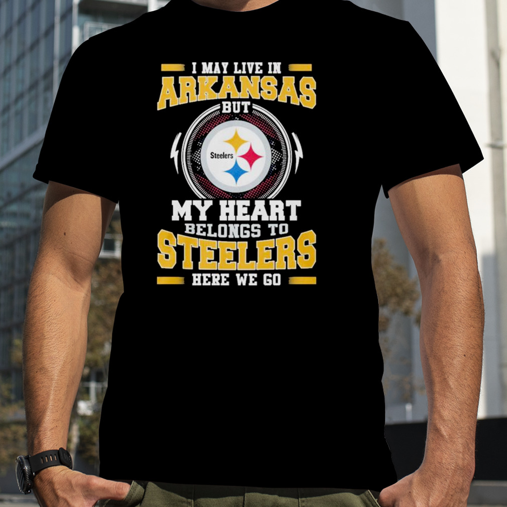 I May live in Arkansas But my Heart Belongs to Pittsburgh Steelers Here we go shirt