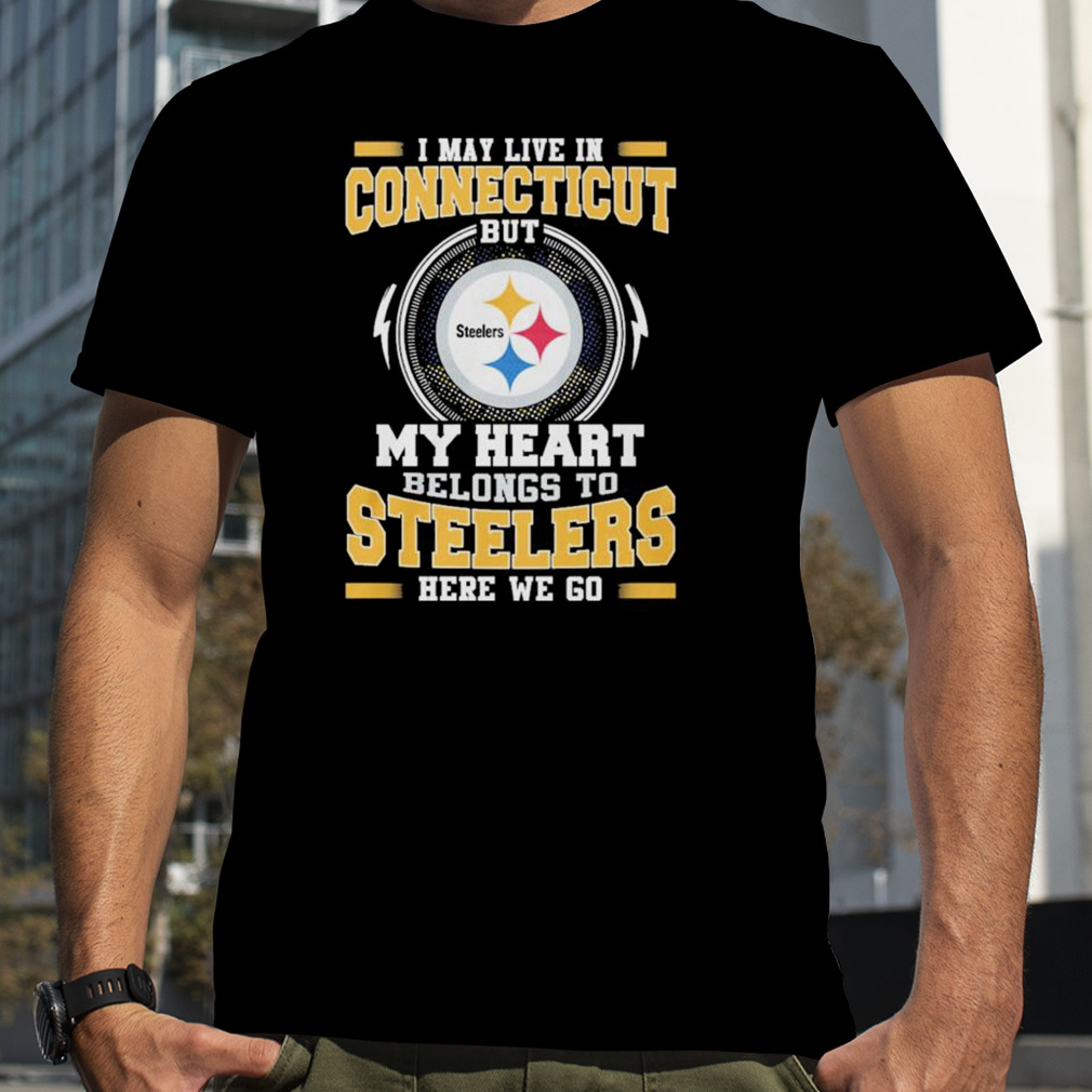 I May live in Connecticut But my Heart Belongs to Pittsburgh Steelers Here we go shirt
