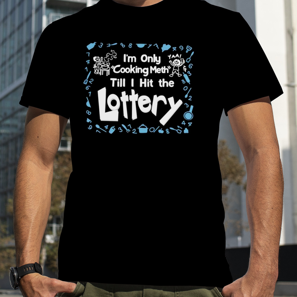I’m only cooking meth till I hit the lottery shirt