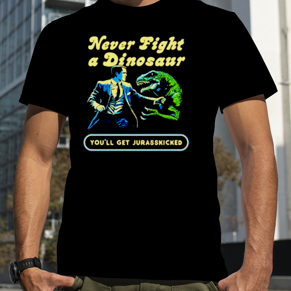 Never fight a dinosaur shirt