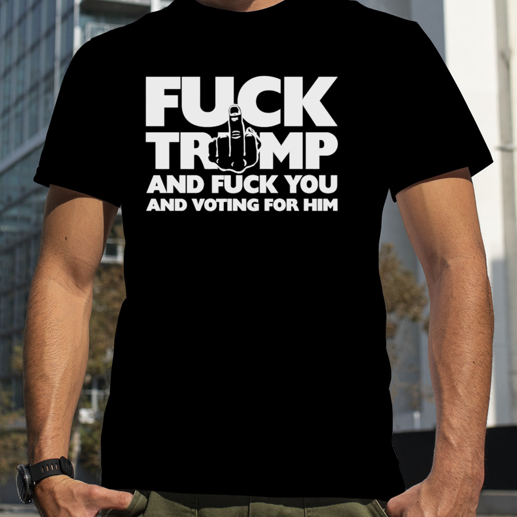 Trump and Fuck You and Voting for Him shirt
