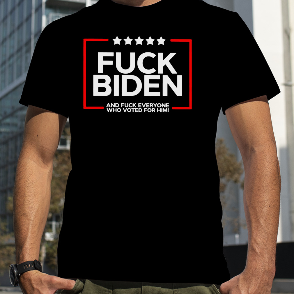 Fuck Biden and fuck everyone who voted for him shirt