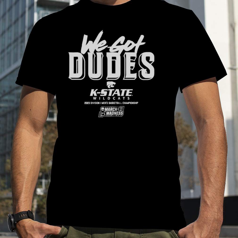 K-State Wildcats we got dudes 2023 March Madness shirt