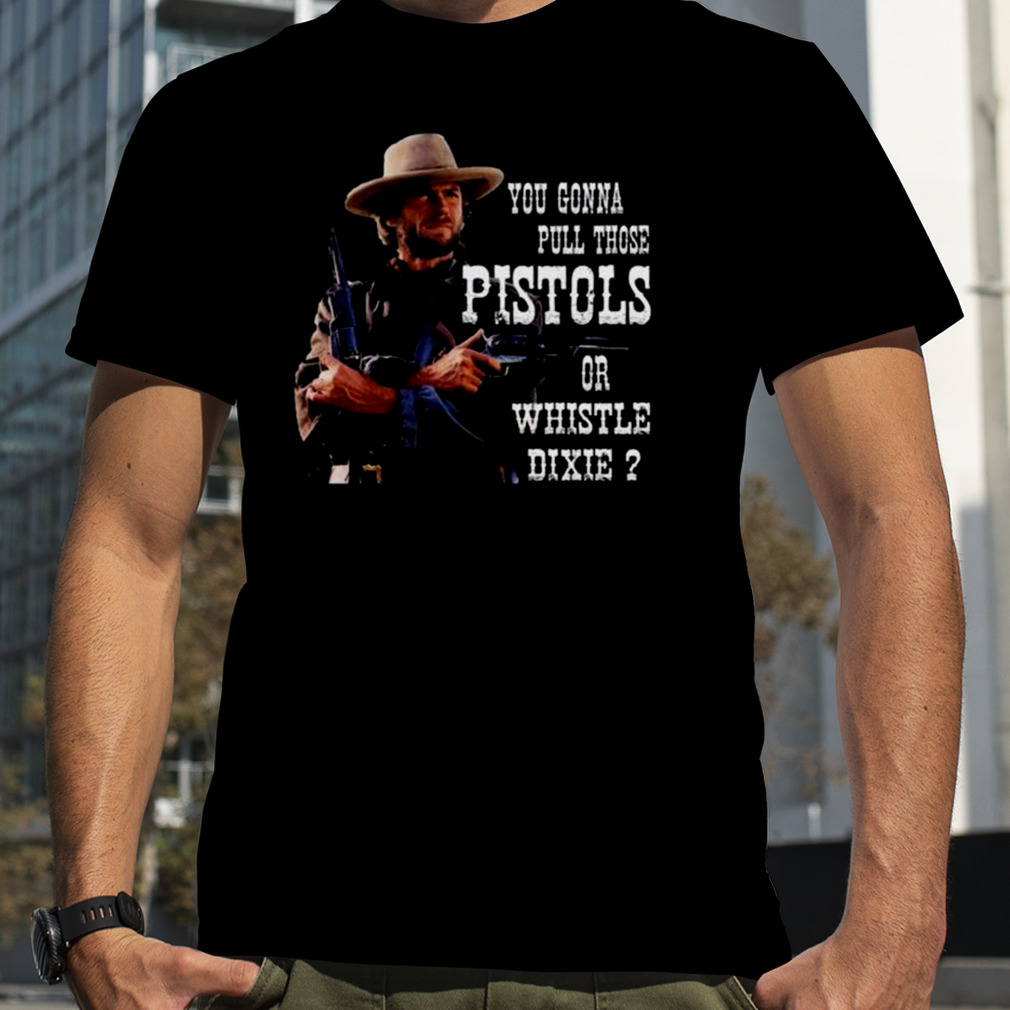 Clint Eastwood You Gonna Pull Those Pistols Or Whistle Dixie Shirt