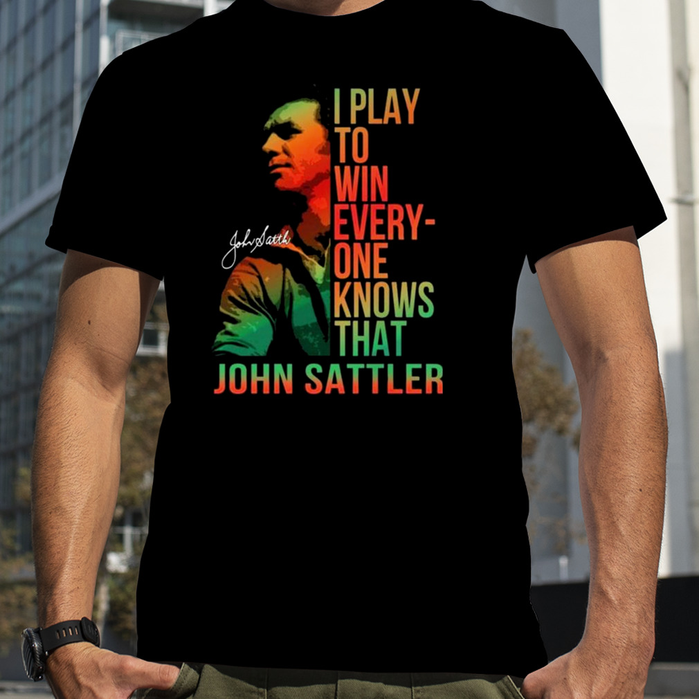 I Play To Win Everyone Knows That John Sattler Signature Shirt