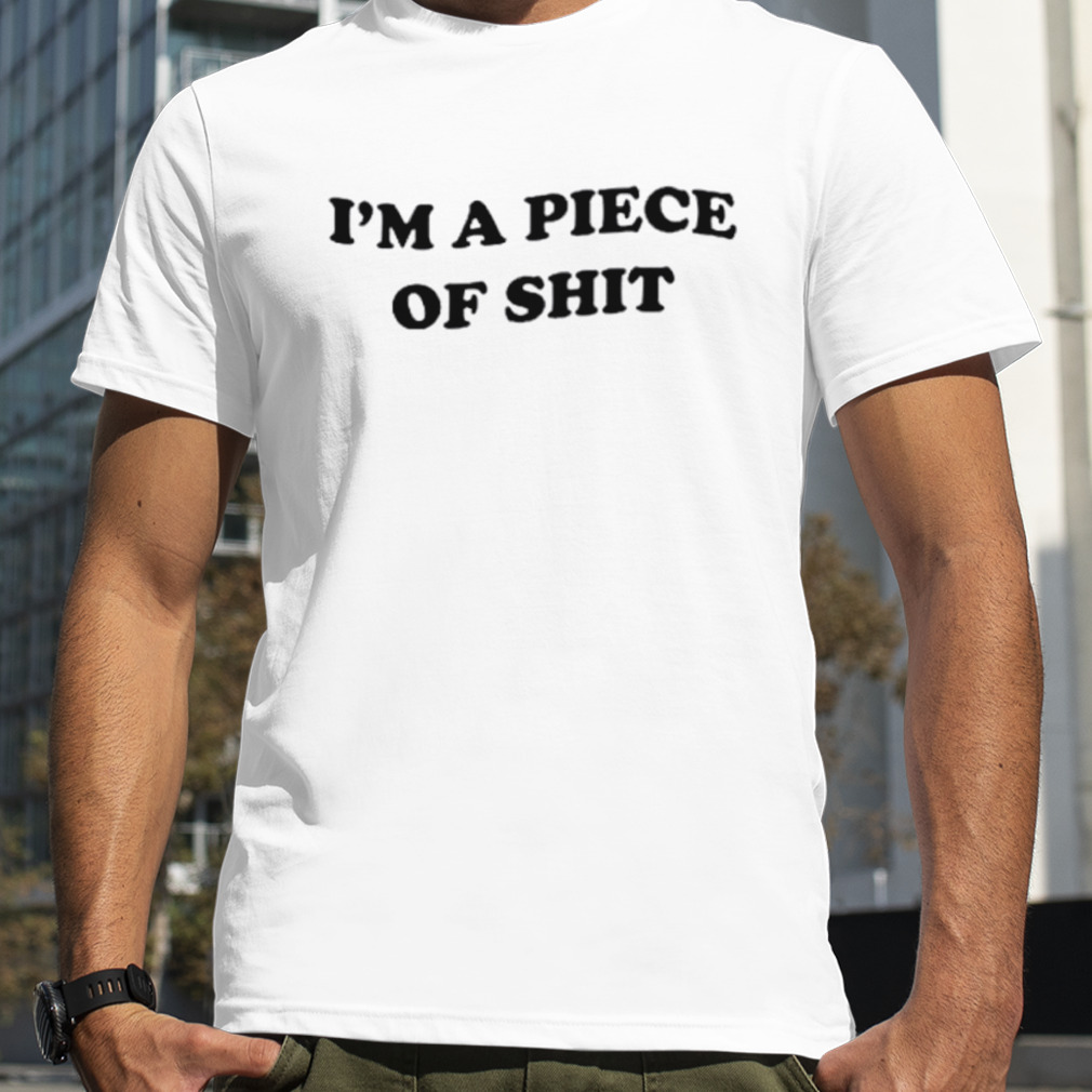I’m a piece of shit shirt