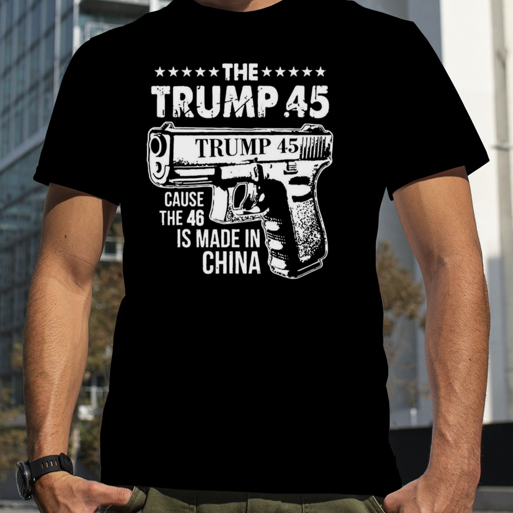 The Trump 45 cause the 46 is made in China shirt