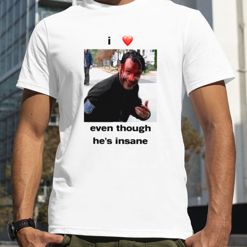 I love Rick Grimes even though he’s insane shirt
