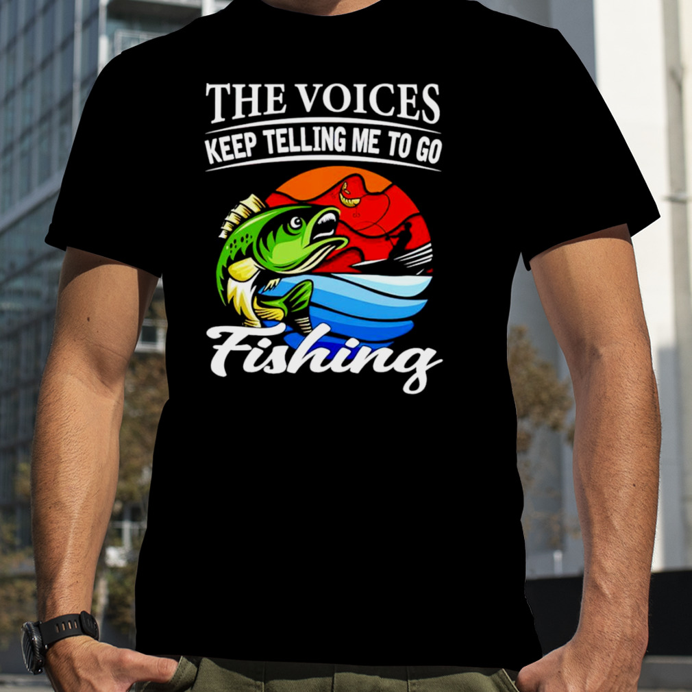The voices keep telling me to go fishing fishing shirt