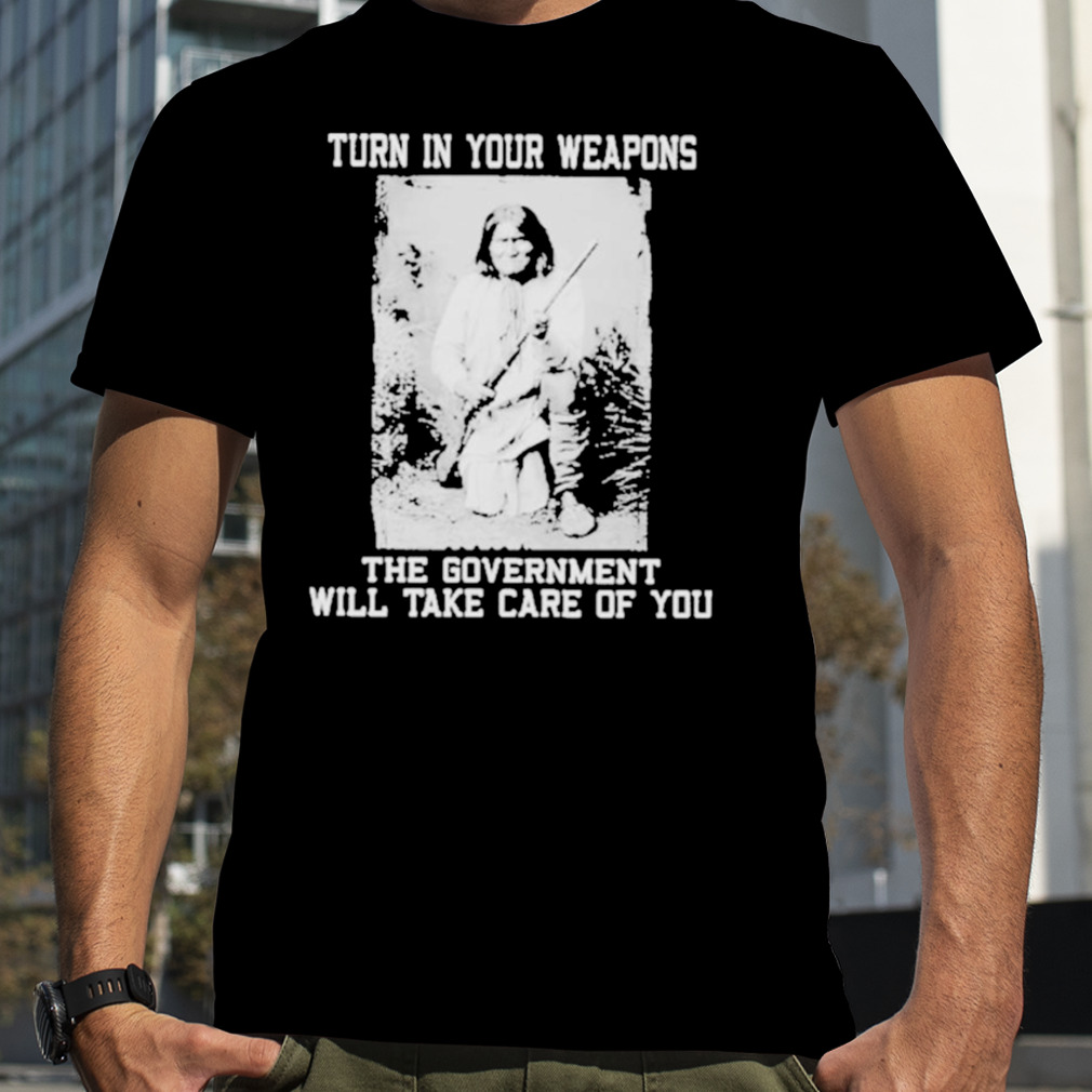 Consirgs Turn In Your Weapons The Government Will Take Care Of You shirt