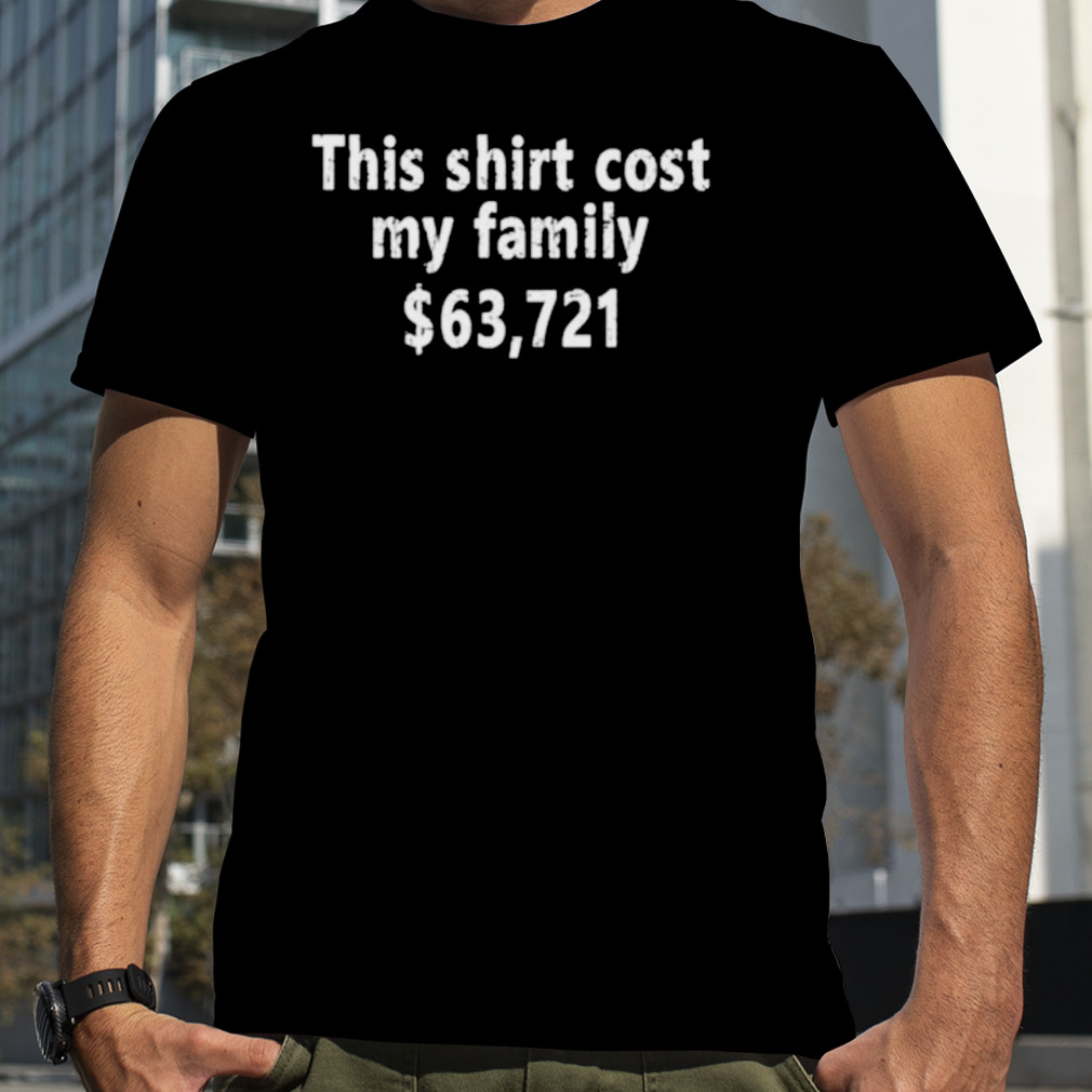 This cost my parents $63721 shirt