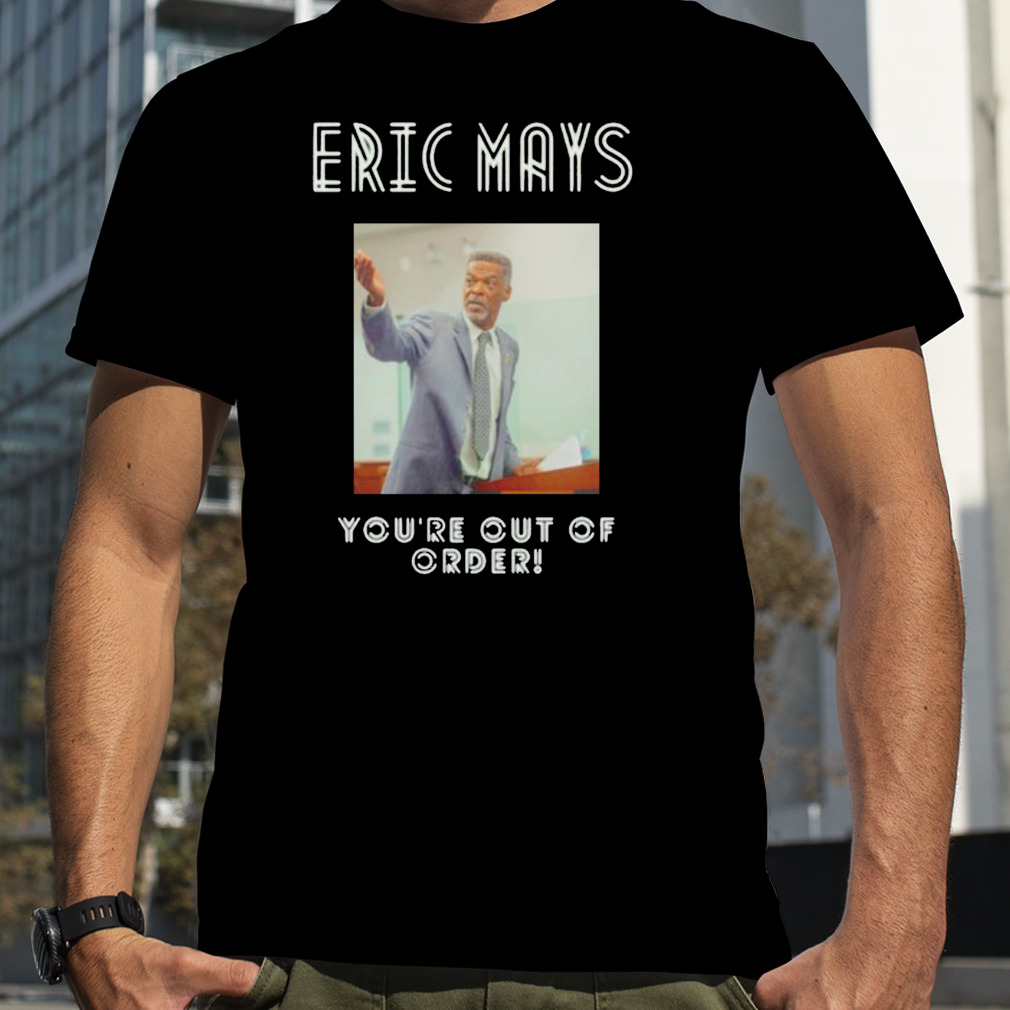 You’re Out Of Order Eric Mays For President Shirt