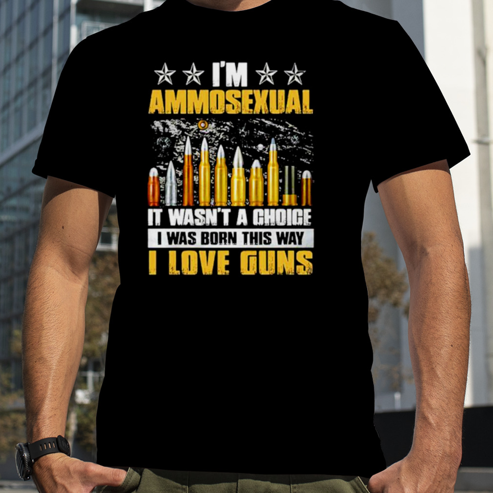 I’m ammosexual it wasn’t a choice I was born this way shirt