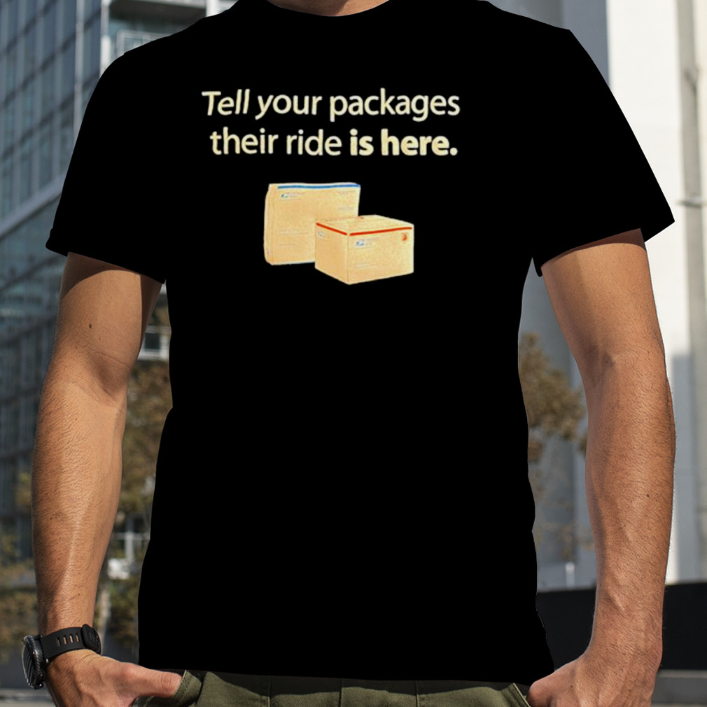 Tell your packages their ride is here shirt