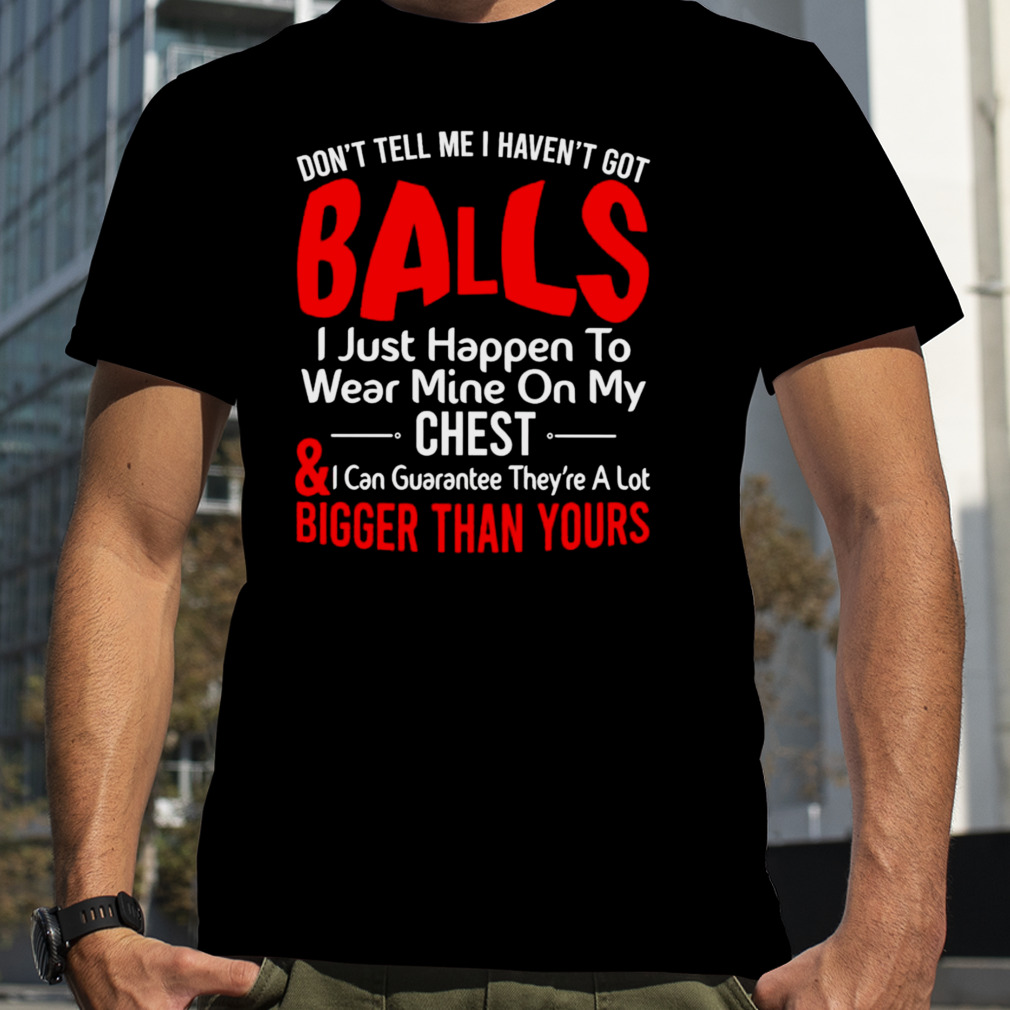 Don’t tell me I haven’t got balls I just happen to wear mine on my chest T-shirt