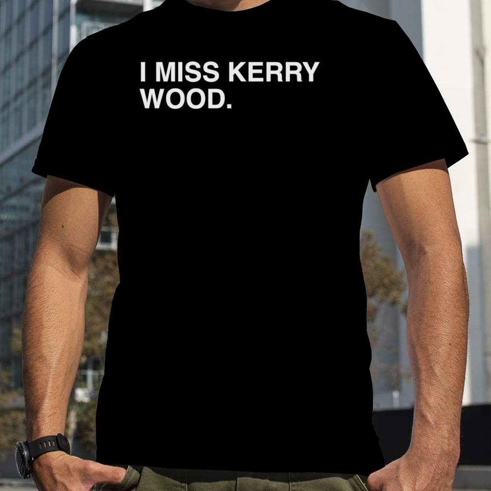 I miss kerry wood T-shirt