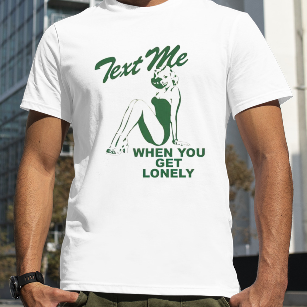Text me when you get lonely shirt