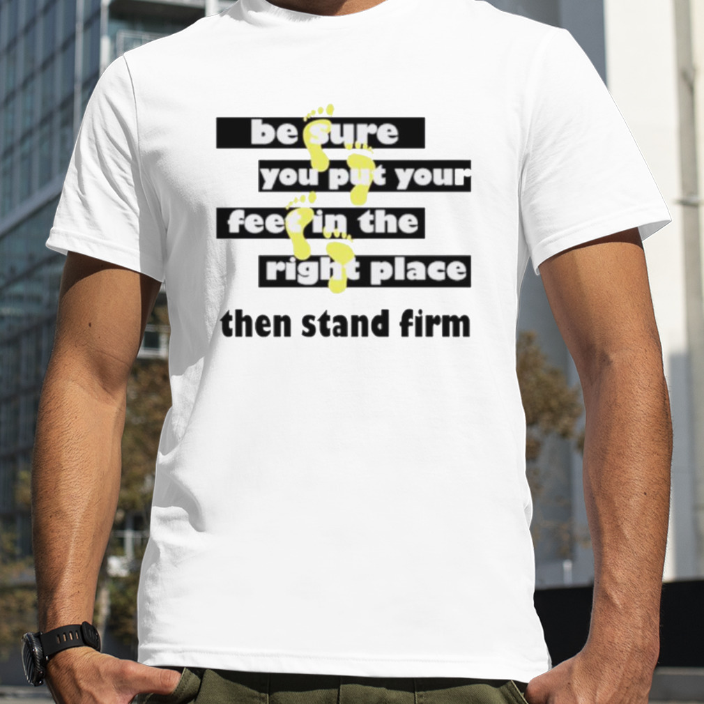 Be sure you put your feet in the right place then stand firm shirt