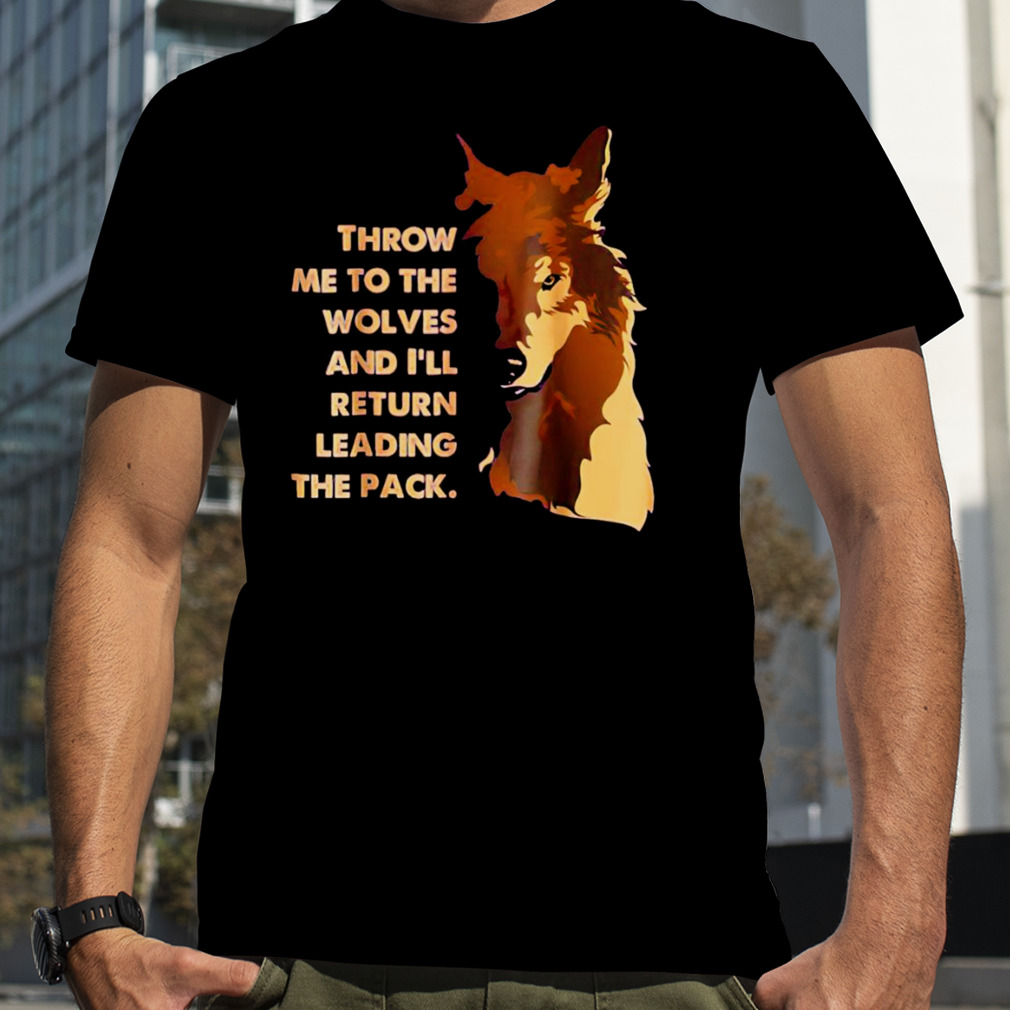 Throw me to the wolves and I’ll return leading the pack shirt