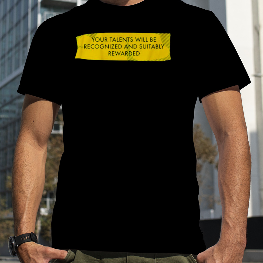 Your talents will be recognized and suitably rewarded shirt