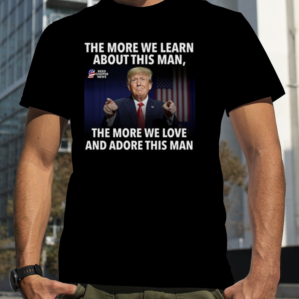 The More We Learn About This Man, The More We Love And Adore This Man Shirt