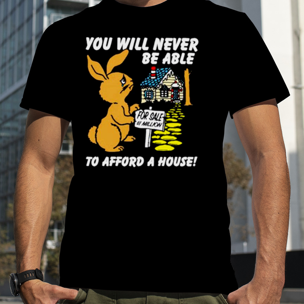 You will never be able to afford a house shirt