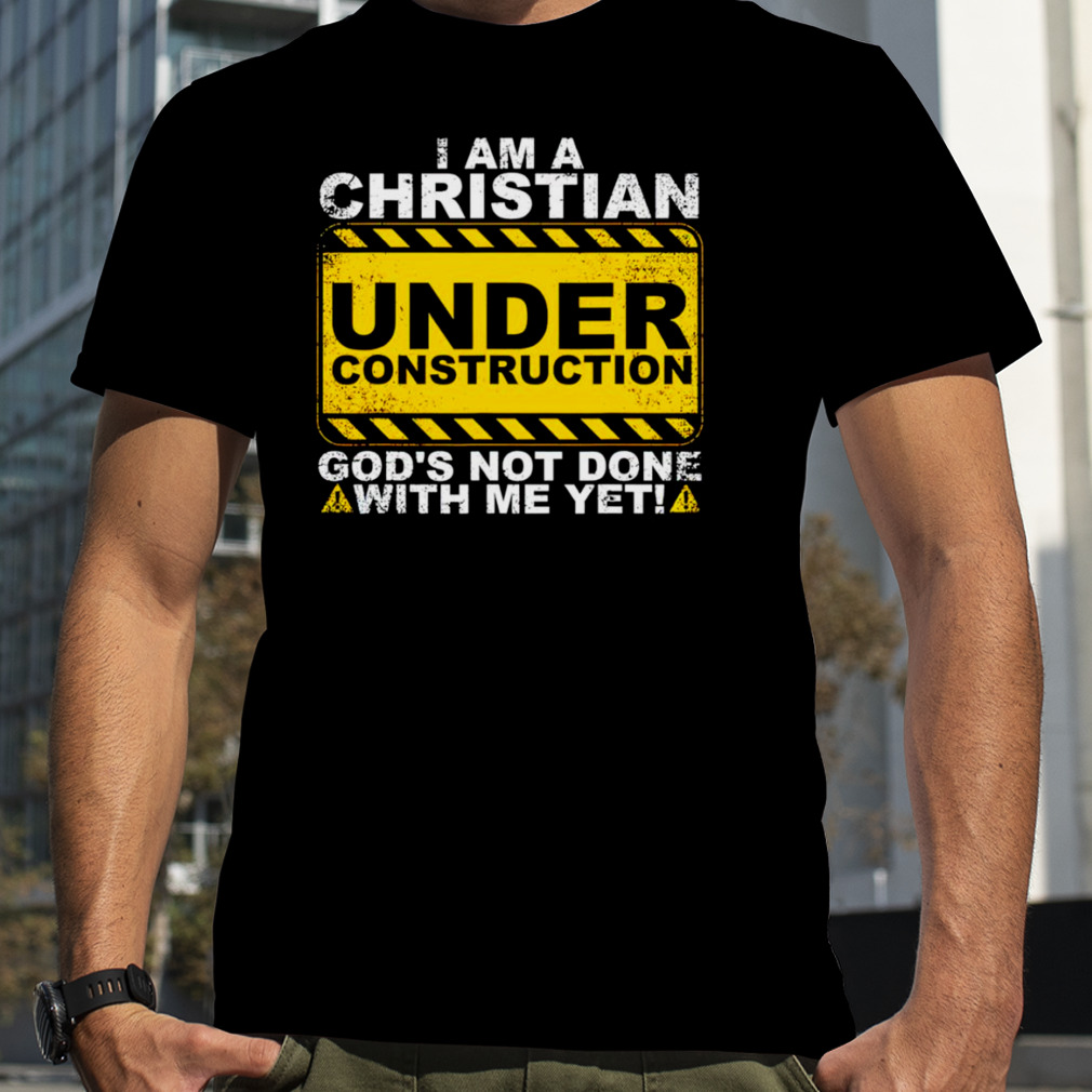 I am a Christian Under Construction god’s not done with me yet T-shirt