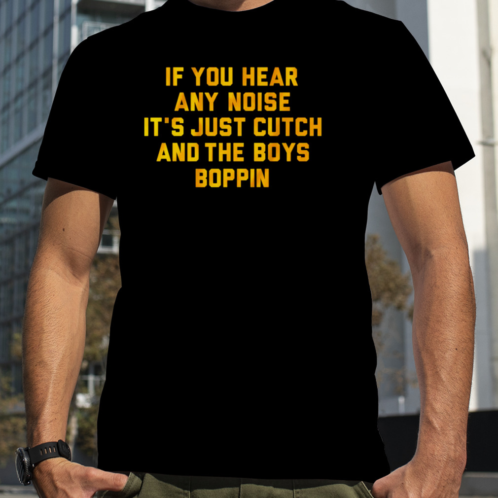 Pittsburgh if you hear any noise it’s just cutch and the boys Boppin shirt