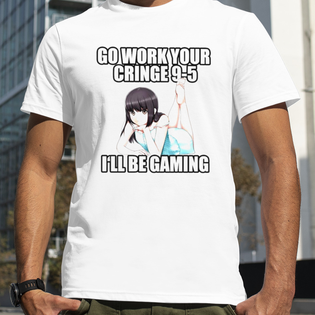 Go work your cringe 9-5 I’ll be gaming shirt