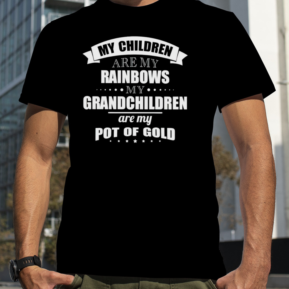 My children are my rainbows my Grandchildren are my pot of gold shirt