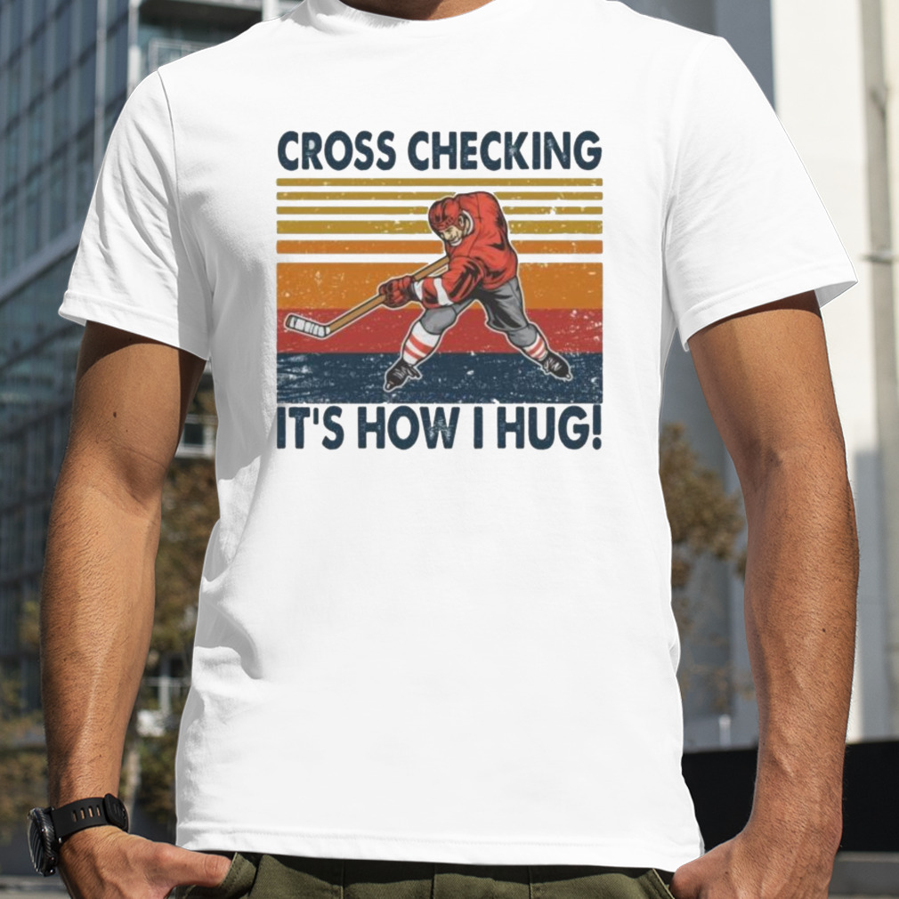 cross checking it’s how I hug ice hockey shirt