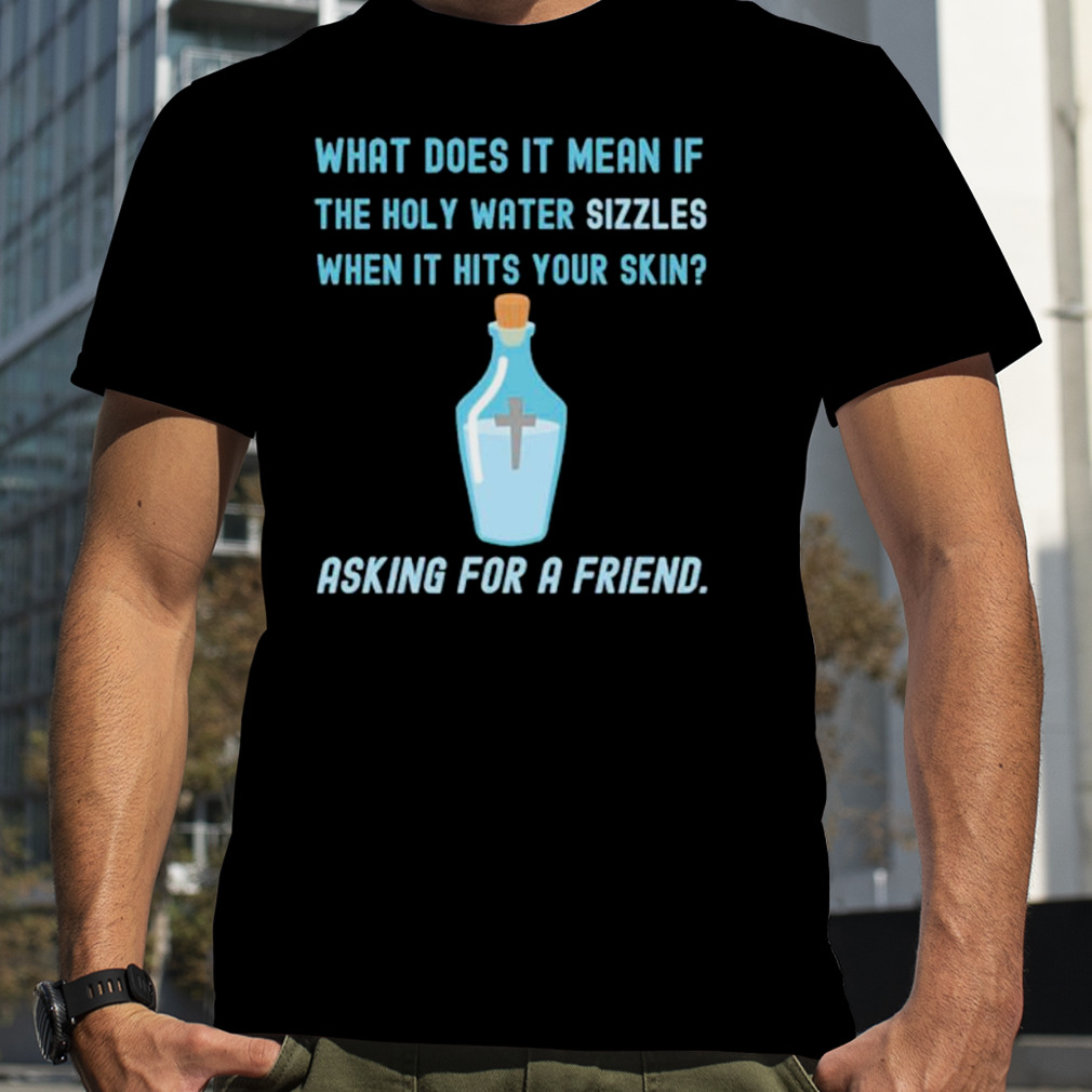 What does it mean if the holy water sizzles when it hits your skin asking for a friend shirt
