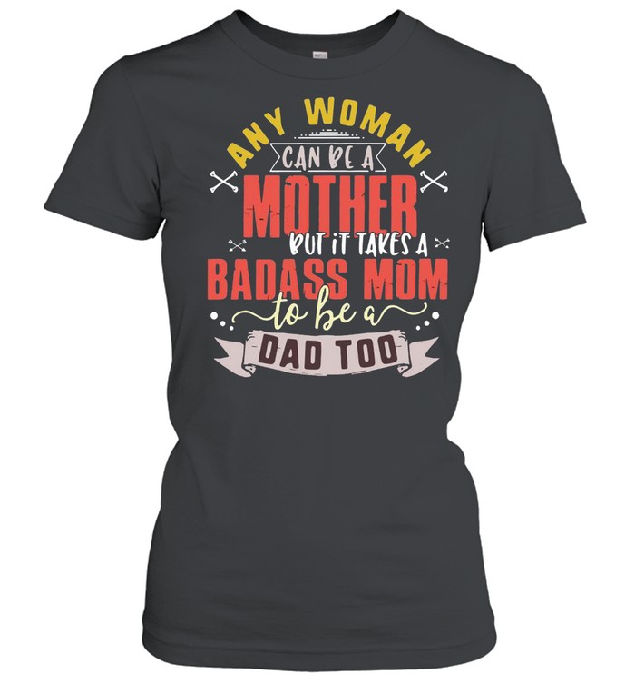 Any Woman Can Be A Mother But It Takes A Badass Mom To Be A Dad Too Shirt