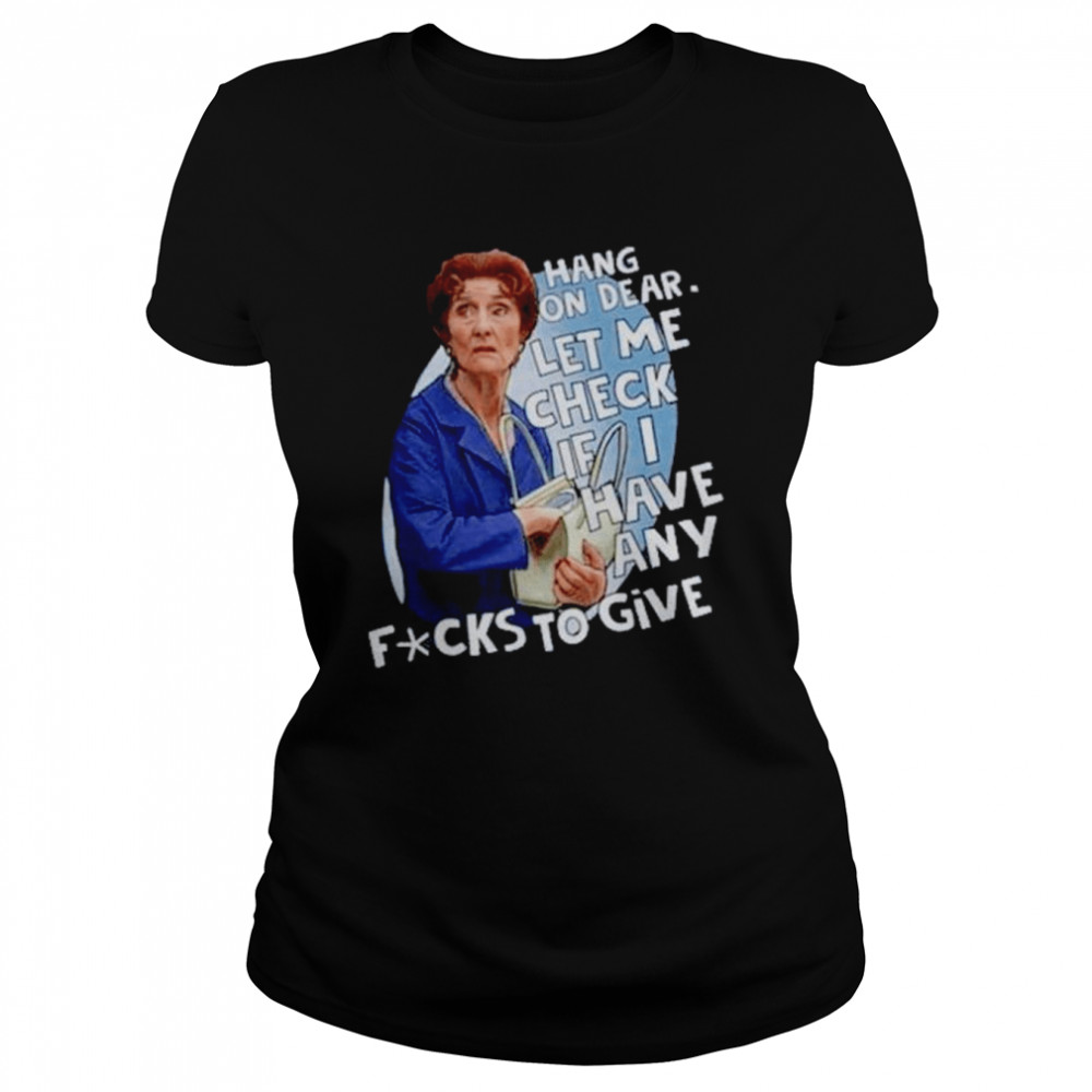 Hang on dear let me check if I have any fucks to give shirt