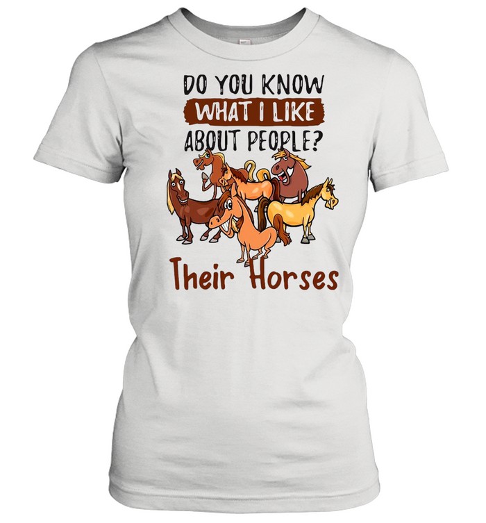 Horse Do You Know What I Like About People Their Horses T-shirt