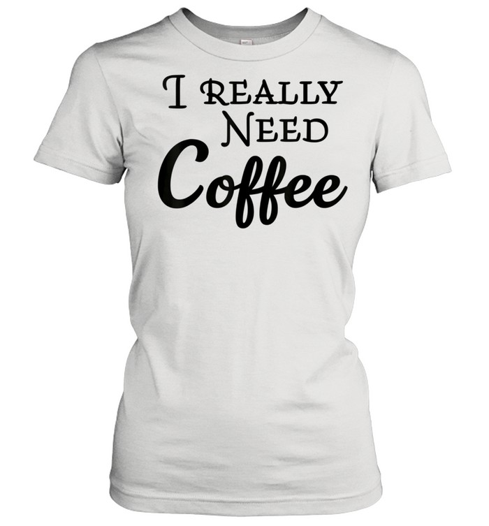 I really need coffee shirt
