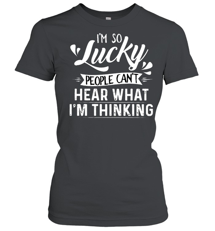 Im So Lucky People Cant Hear What Im Thinking shirt