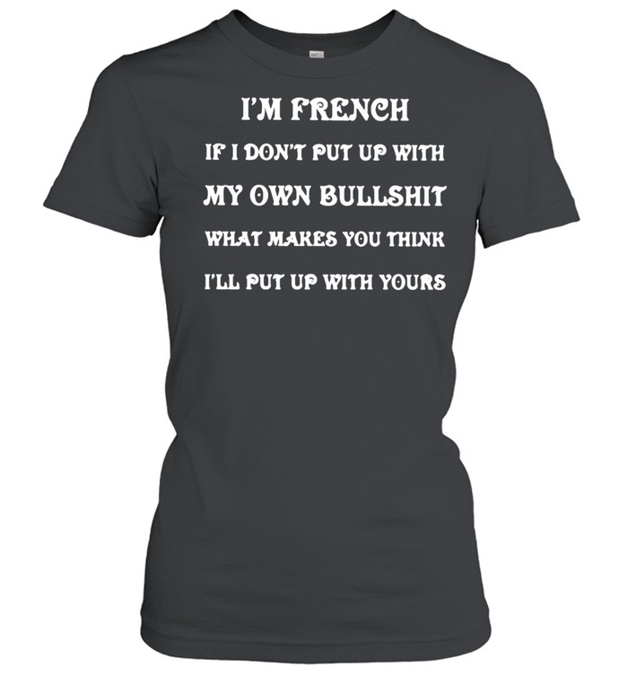 Im french if i dont put up with my own bullshit what makes you think quote shirt
