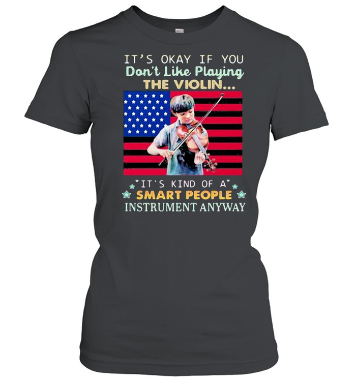Its okay if you dont like playing the violin its kind of a smart people instrument anyway american flag shirt