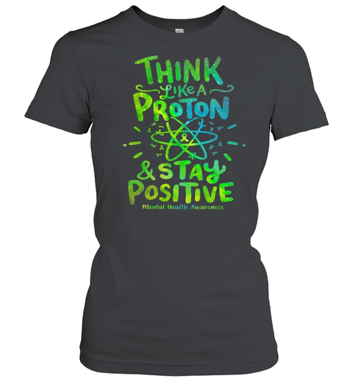 Think Like A Proton And Stay Positive Mental Health Awareness shirt