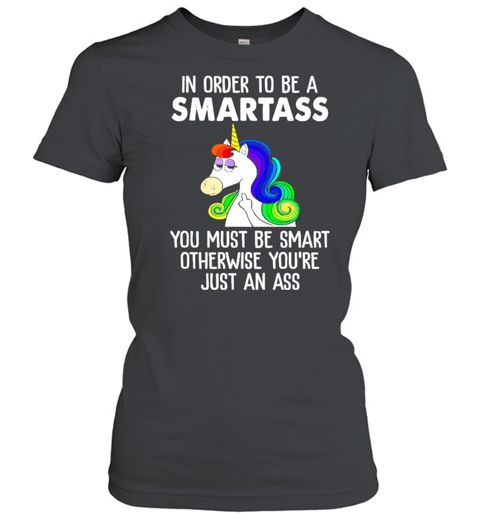 Unicorn In Order To Be A Smartass You Must Be Smart Otherwise Youre Just An Ass shirt