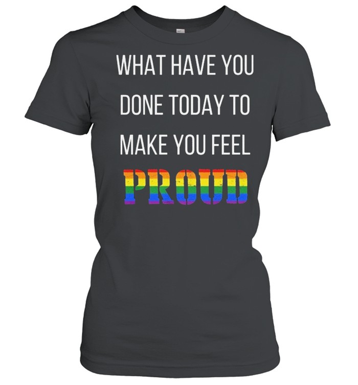 What Have You Done Today To Make You Feel Proud LGBT shirt