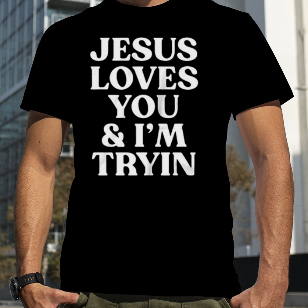 Jesus loves you and I’m tryin shirt