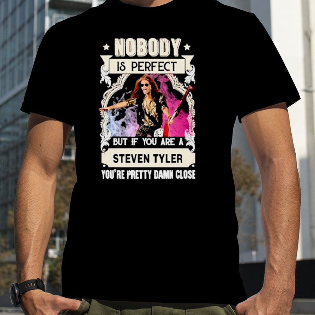 Nobody Is Perfect But If You Are A Steven Tyler Shirt