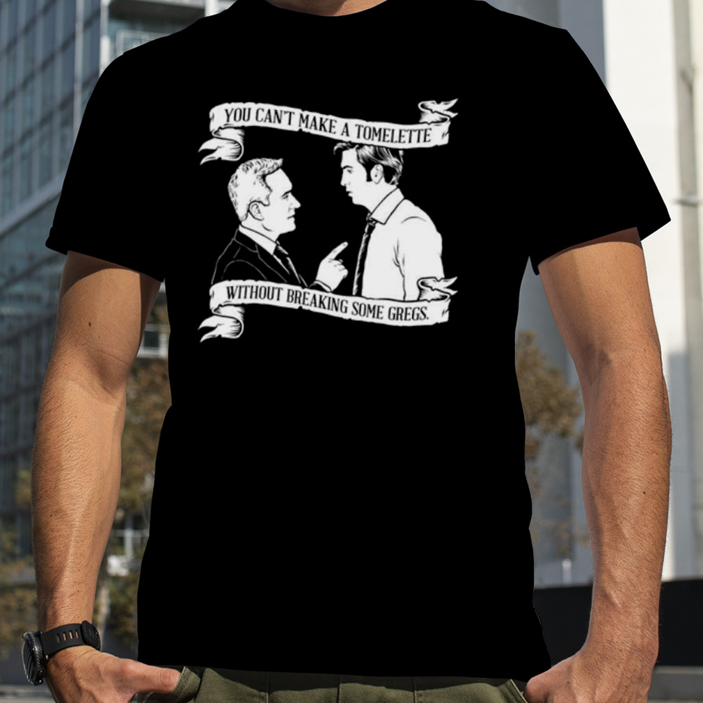 You can’t make a tomelette without breaking some gregs shirt