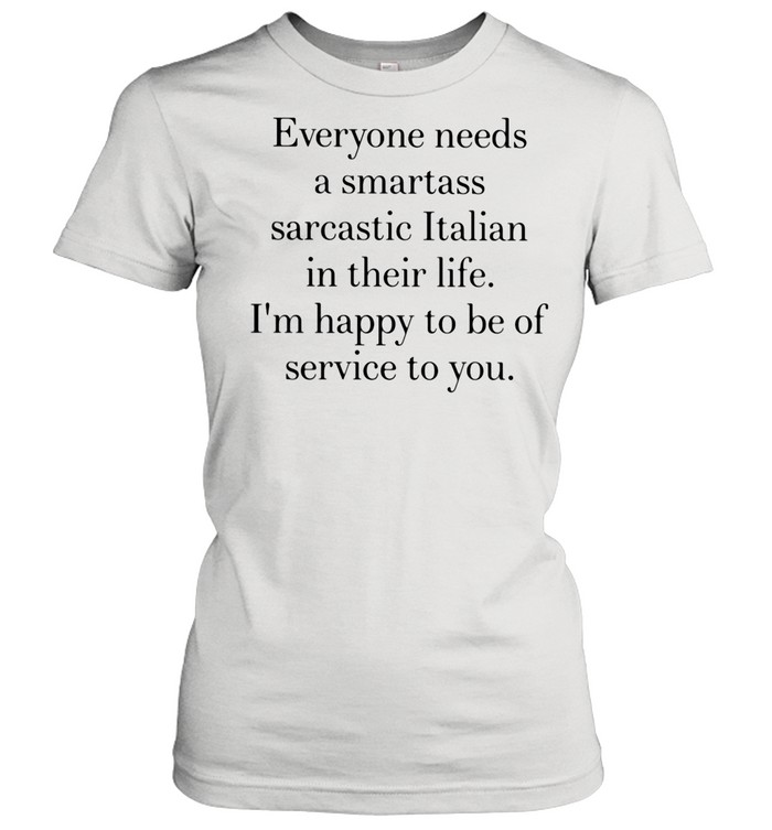 Everyone Needs A Smartass Sarcastic Italian In Their Life Happy To Be Of Service To You shirt