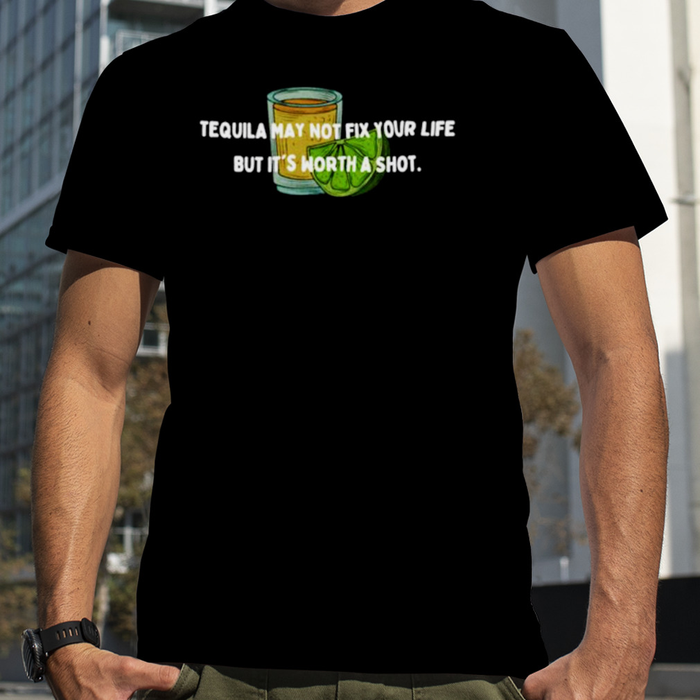 Tequila May not fix your life but it’s worth a shot shirt