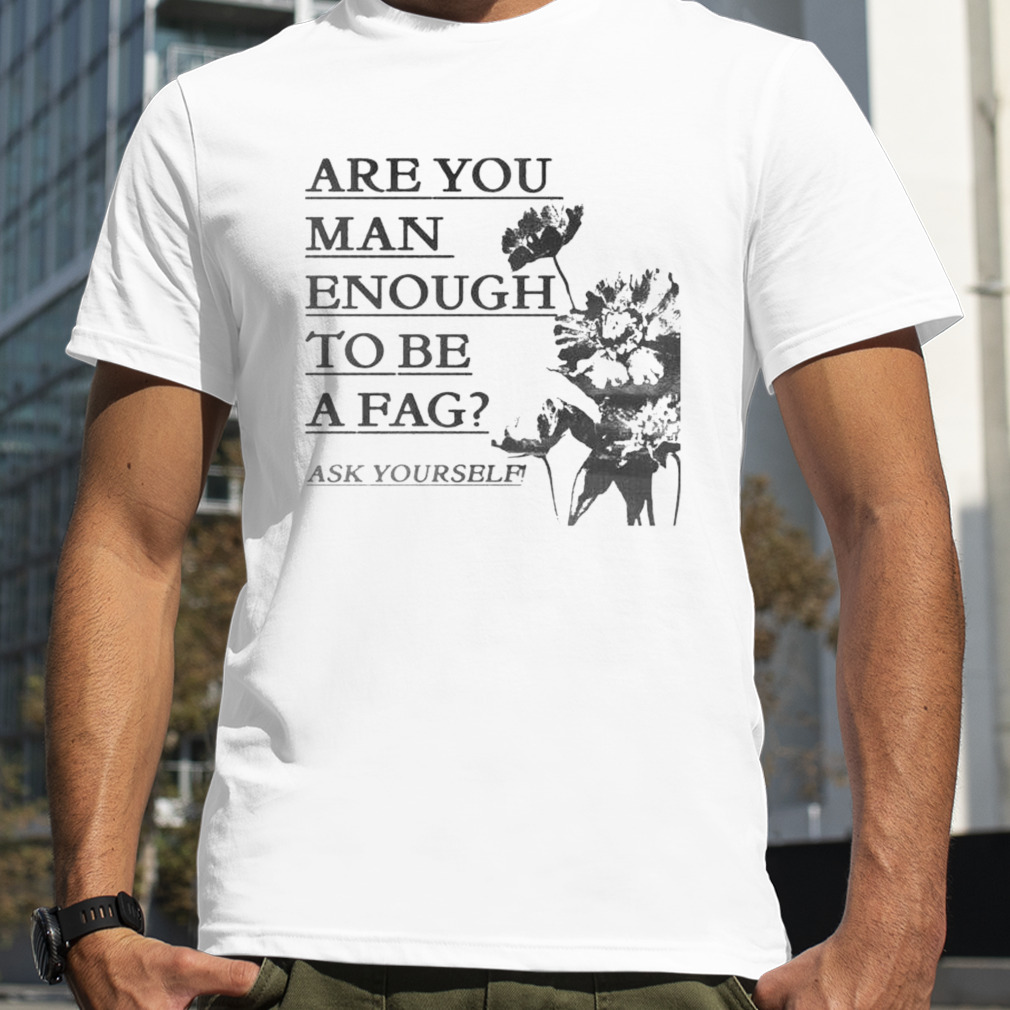 are you man enough to be a fag ask yourself shirt