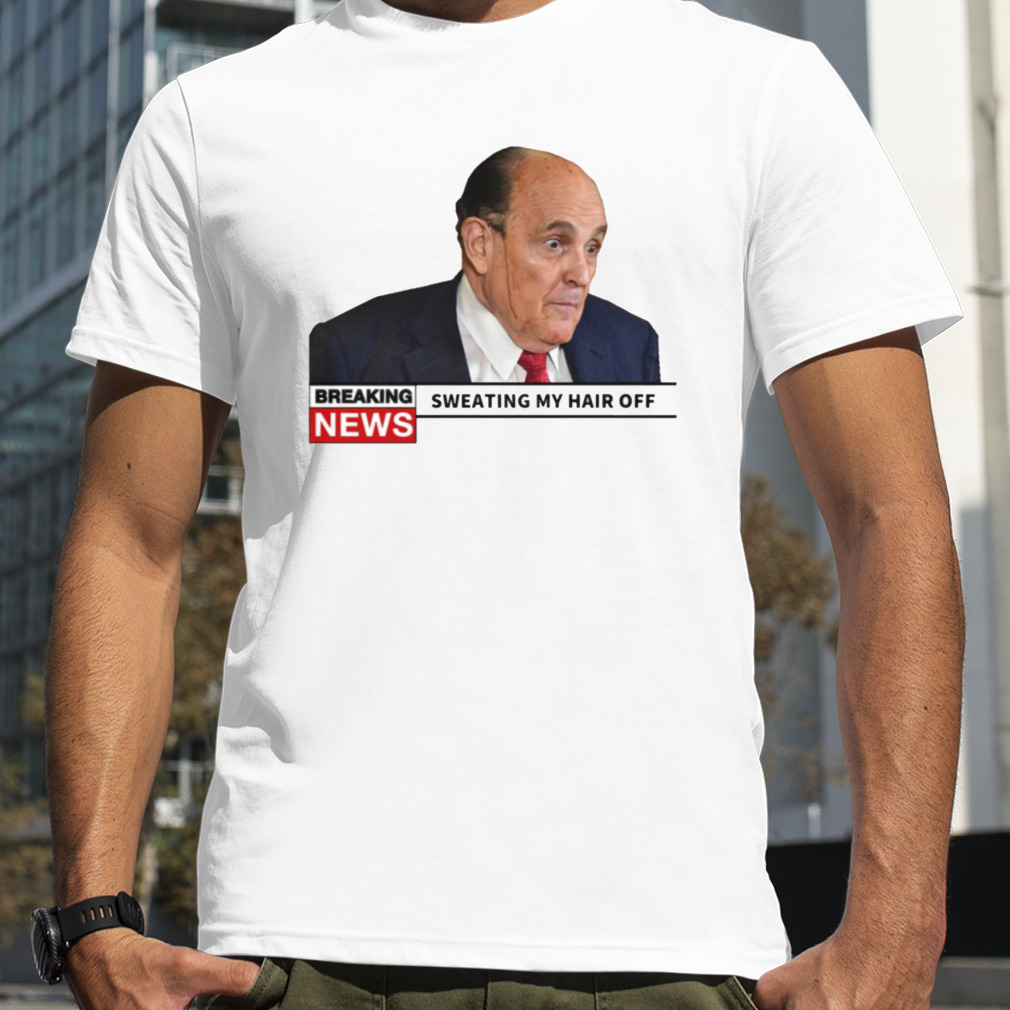 Breaking News Rudy Giuliani Sweating My Hair Off shirt