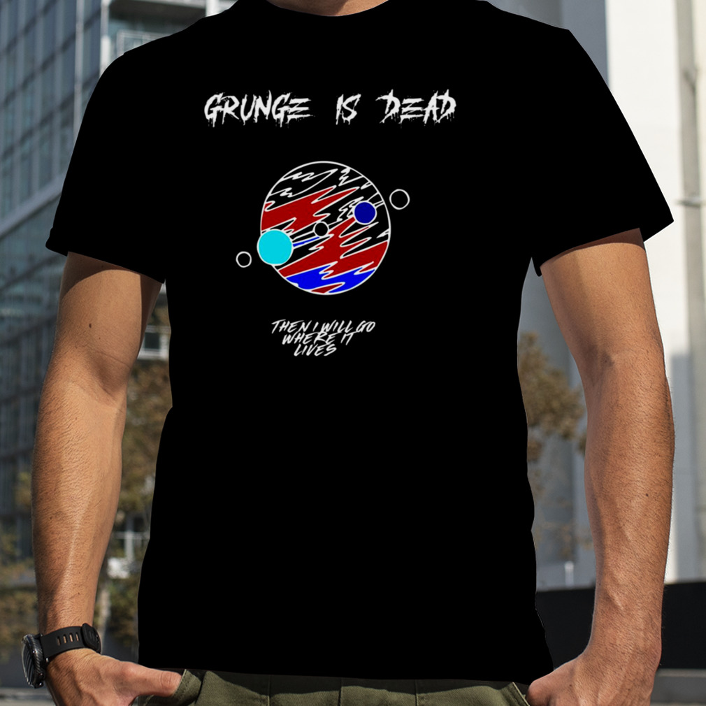 Grunge Is Dead Then I Will Go Where It Lives shirt